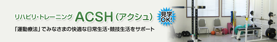 【リハビリ・トレーニング ACSH（アクシュ）】「運動療法」でみなさまの快適な日常生活・競技生活をサポート（見学OK!）「運動療法」でみなさまの快適な日常生活・競技生活をサポート