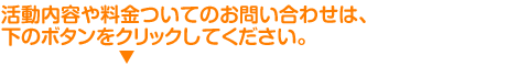 活動内容や料金ついてのお問い合わせは、下のボタンをクリックしてください。