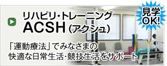 【リハビリ・トレーニング ACSH（アクシュ）】「運動療法」でみなさまの快適な日常生活・競技生活をサポート（見学OK!）