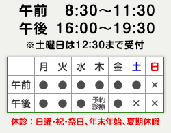 午前 8:30～11:30 / 午後 16:00～19:30 ※土曜日は12：30まで受付、休診：日曜・祝・祭日、年末年始、夏期休暇