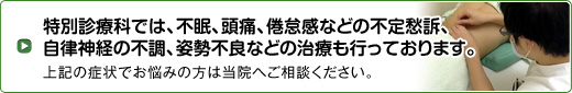 特別診療科では、不眠、頭痛、倦怠感などの不定愁訴、自律神経の不調、姿勢不良などの治療も行っております。上記の症状でお悩みの方は当院へご相談ください。