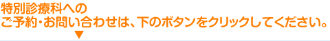 特別診療科へのご予約・お問い合わせは、下のボタンをクリックしてください。