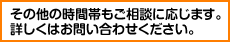 その他の時間帯もご相談に応じます。詳しくはお問い合わせください。